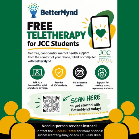 Square promotional graphic for SUNY Jamestown Community College students advertising free teletherapy through BetterMynd. The top of the graphic features the BetterMynd logo and the large headline “FREE TELETHERAPY for JCC STUDENTS.” Text below says students can get free, confidential mental health support from their phone, tablet or computer through BetterMynd. Four icons highlight that students can talk to a licensed therapist anywhere, the service is free for all JCC students, no insurance is needed, and support is available for anxiety, stress, depression and more. A smartphone illustration with a green heart appears in the upper-right corner alongside the JCC logo. The lower-middle section includes a QR code with text directing students to scan it to get started with BetterMynd and reminding them to use their JCC email. The bottom section says, “Need in-person services instead? Contact the Success Center for more options!” and provides the email successcenter@sunyjcc.edu and phone number 716.338.1065. Green, yellow and black are used throughout the design, with illustrated people along the bottom.