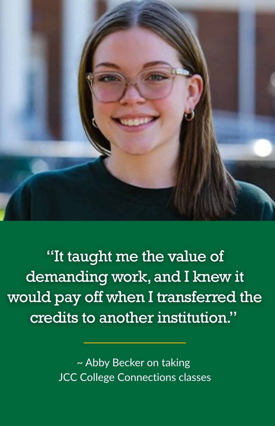 Young woman, Abby Becker, smiling, wearing glasses and a dark top, stands outdoors. Below, text highlights her positive experience with JCC College Connections classes. It reads: “It taught me the value of demanding work, and I knew it would pay off when I transferred the credits to another institution.”